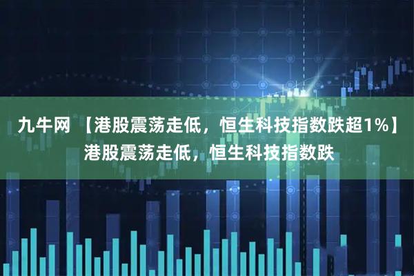 九牛网 【港股震荡走低，恒生科技指数跌超1%】 港股震荡走低，恒生科技指数跌