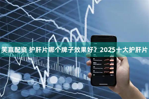 笑赢配资 护肝片哪个牌子效果好？2025十大护肝片