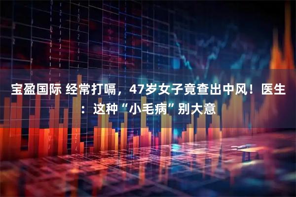 宝盈国际 经常打嗝，47岁女子竟查出中风！医生：这种“小毛病”别大意
