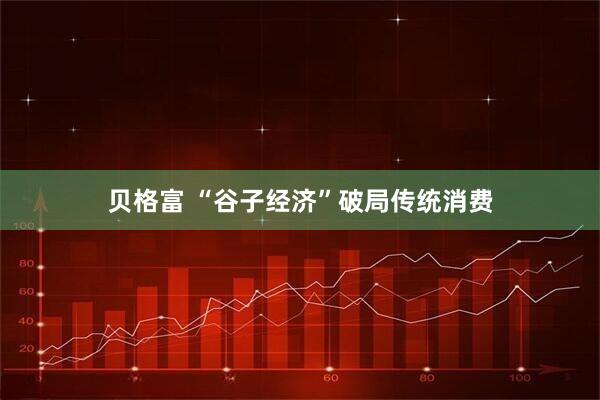 贝格富 “谷子经济”破局传统消费