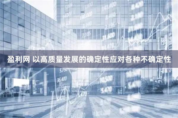 盈利网 以高质量发展的确定性应对各种不确定性