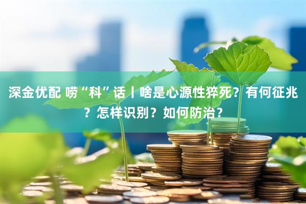 深金优配 唠“科”话丨啥是心源性猝死？有何征兆？怎样识别？如何防治？