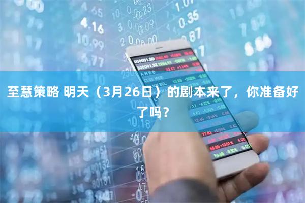 至慧策略 明天（3月26日）的剧本来了，你准备好了吗？