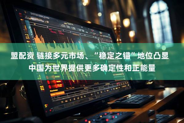 盟配资 链接多元市场、“稳定之锚”地位凸显  中国为世界提供更多确定性和正能量