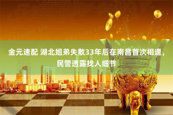 金元速配 湖北姐弟失散33年后在南昌首次相逢，民警透露找人细节