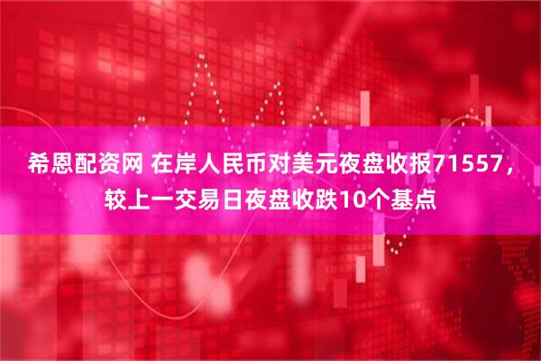 希恩配资网 在岸人民币对美元夜盘收报71557，较上一交易日夜盘收跌10个基点