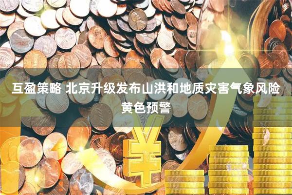 互盈策略 北京升级发布山洪和地质灾害气象风险黄色预警