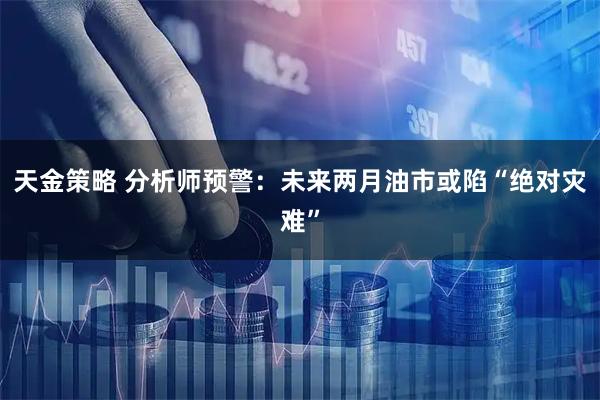 天金策略 分析师预警：未来两月油市或陷“绝对灾难”