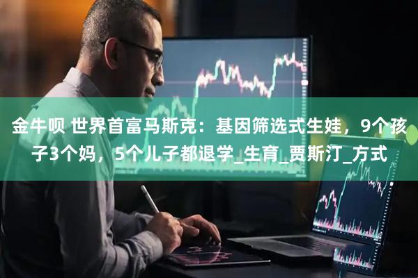 金牛呗 世界首富马斯克：基因筛选式生娃，9个孩子3个妈，5个儿子都退学_生育_贾斯汀_方式