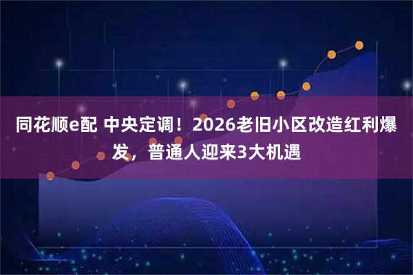 同花顺e配 中央定调！2026老旧小区改造红利爆发，普通人迎来3大机遇