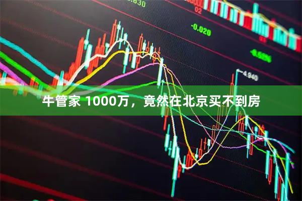 牛管家 1000万，竟然在北京买不到房