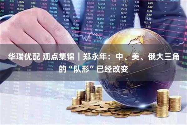 华瑞优配 观点集锦｜郑永年：中、美、俄大三角的“队形”已经改变
